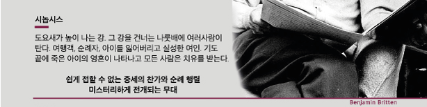 시놉시스 도요새가 높이 나는 강 그 강을 건너는 나룻배에 여러사람이 탄다. 여행객, 순례자, 아이를 잃어버리고 실성한 여인, 기도 끝에 죽은 아이의 영혼이 나타나고 모든 사람은 치유를 받는다 쉽게 접할수 없는 중세의 찬가와 순례 행렬 미스터리하게 전개되는 무대