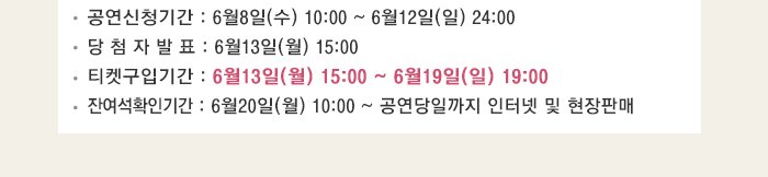 공연신청기간 6월8일(수) 10:00~6월12일(일) 24:00 당첨자발표 6월13일(월) 15:00 티켓구입기간 6월13일(월) 15:00~6월19일(일) 19:00 잔여석 확인기간 6월20일(월) 10:00~공연당일까지 인터넷 및 현장 판매 