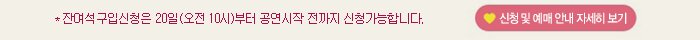 잔여석 구입신청은 20일(오전10시)부터 공연시작 전까지 신청가능합니다 신청 및 예매 안내 자세히 보기