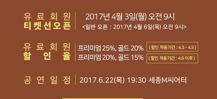 유료회원 티켓 선오픈 : 2017년 4월 3일(월) 오전 9시 (일반 오픈 : 2017년 4월 6일(목) 오전 9시) ?유료회원 할인율 : 프리미엄 25%, 골드 20% (할인 기간 : 4/3~4/5) 프리미엄 20%, 골드 15% (할인 기간 : 4/6 이후)