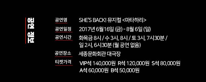 공연 정보 - 공연명 : SHE’S BACK! 뮤지컬 <마타하리> (공연 정보 자세히보기 링크) - 공연장 : 세종문화회관 대극장  - 공연기간 : 2017.6.16(금) ~ 2017.8.6(일)  - 공연시간 : 화목금 8시 / 수 3시, 8시 / 토 3시, 7시30분 / 일 2시, 6시30분 (월 공연 없음) - 등급 및 가격 : VIP석 14만원, R석 12만원, S석 8만원, A석 6만원, B석 5만원