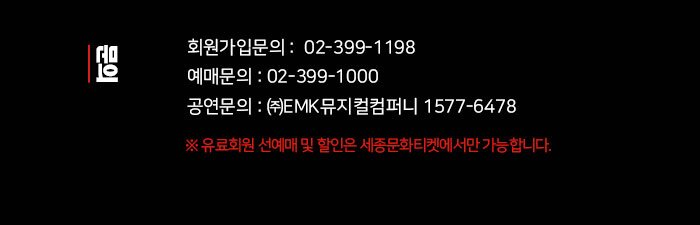 문의 회원가입 : 02-399-1198  예매문의 : 02-399-1000 공연문의 : ㈜EMK뮤지컬컴퍼니 1577-6478  ※ 유료회원 선예매 및 할인은 세종문화티켓에서만 가능합니다.