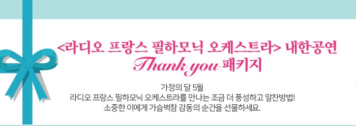 라디오프랑스 필하모닉 오케스트라 내한공연 Thank you 패키지 가정의 달 5월 라디오 프랑스 필하모닉 오케스트라를 만나는 조금 더 풍성하고 알찬방법! 소중한 이에게 가슴벅참 감동의 순간을 선물하세요. 