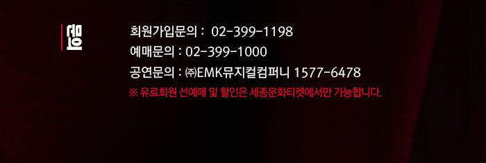 문의 ☏ 회원가입 : 02-399-1198  ☏ 예매문의 : 02-399-1000 ☏ 공연문의 : ㈜EMK뮤지컬컴퍼니 1577-6478 ※ 유료회원 선예매 및 할인은 세종문화티켓에서만 가능합니다