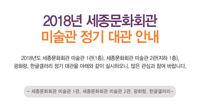 2018년 세종문화회관 미술관 정기 대관 안내 2018년도 세종문화회관 미술관 1관(1층), 세종문화회관 미술관 2관(지하 1층), 광화랑, 한글갤러리 정기 대관대관을 아래와 같이 실시하오니, 많은 관심과 참여 바랍니다. 