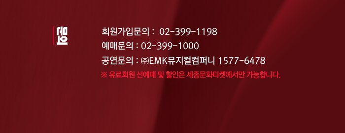 문의 회원가입문의 02-399-1198 예매문의 02-399-1000 공연문의 주)EMK 뮤지컬컴퍼니 1577-6478 ※ 유료회원 선예매 및 할인은 세종문화티켓에서만 가능합니다.  