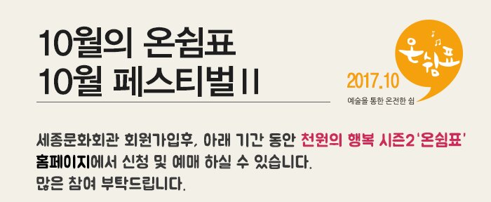 10월의 온쉼표 10월페스티벌2 세종문화회관 회원가입후, 아래 기간 동안 천원의 행복 시즌2홈페이지에서 신청 및 예매 하실 수 있습니다. 많은 참여 부탁드립니다. 