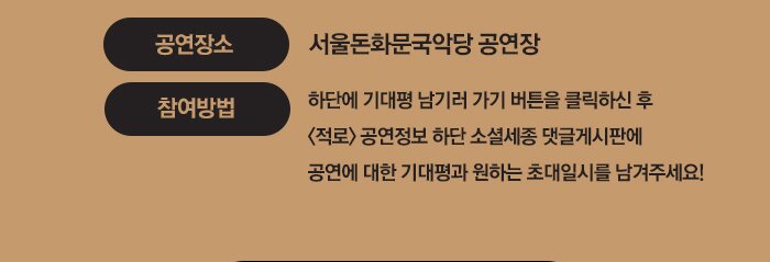 공연장소 서울돈화문국악당 공연장 참여방법  하단에 기대평 남기러 가기 버튼을 클릭하신 후 <적로> 공연정보 하단 소셜세종 댓글게시판에  공연에 대한 기대평과 원하는 초대일시를 남겨주세요!