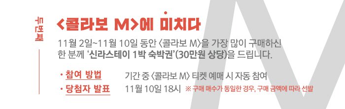 두번째 <콜라보 M>에 미치다  11월 2일~11월 10일 동안 <콜라보 M>을 가장 많이 구매하신  한 분께 ‘신라스테이 1박 숙박권’(30만원 상당)을 드립니다.  참여방법 기간 중 기간 중 <콜라보 M> 티켓 예매 시 자동 참여  당첨자발표 11월 10일 18시  ※ 구매 매수가 동일한 경우, 구매 금액에 따라 선발  