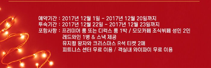 예약기간 : 2017년 12월 1일 - 2017년 12월 20일까지투숙기간 : 2017년 12월 22일 - 2017년 12월 23일까지포함사항 : 프리미어 룸 또는 디럭스 룸 1박 / 모모카페 조식뷔페 성인 2인               레드와인 1병 & 스낵 제공              뮤지컬 왕자와 크리스마스 R석 티켓 2매               피트니스 센터 무료 이용 / 객실내 와이파이 무료 이용