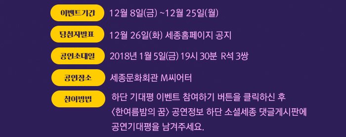 이벤트기간  12월 8일(금) ~12월 25일(월)  당첨자 발표 12월 26일(화) 세종홈페이지 공지 공연초대일 2018년 1월 5일(금) 19시 30분  R석 3쌍 공연장소 세종문화회관 M씨어터 참여방법 하단 기대평 이벤트 참여하기 버튼을 클릭하신 후  <한여름밤의 꿈> 공연정보 하단 소셜세종 댓글게시판에 공연기대평을 남겨주세요.