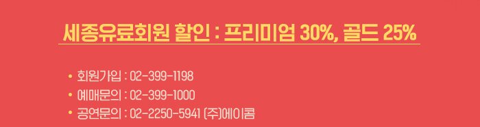 세종유료회원 할인 :프리미엄 30%, 골드25% 회원가입 02-399-1198 예매문의 02-399-1000 공연문의 02-2250-5941 (주)에이콤 