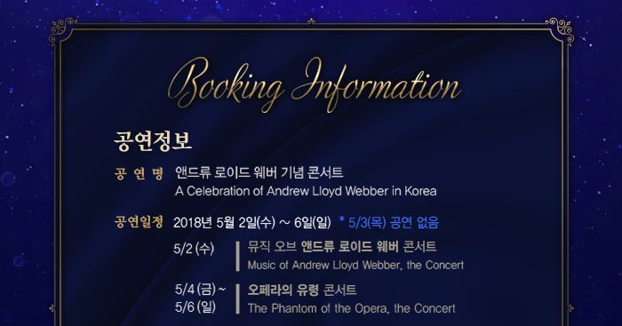 공연 정보공연제목 : 앤드류 로이드 웨버 기념 콘서트: A Celebration of Andrew Lloyd Webber in Korea]공연일정 : 2018년 5월 2일 수 ~ 6일 일 *5/3 목 공연없음           5월 2일(수)  뮤직 오브 앤드류 로이드 웨버 콘서트(2회)           5월 4일(금)~6일(일) 오페라의 유령 콘서트(5회) 공연장 : 세종문화회관 대극장 