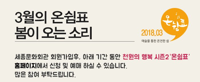 2018.03 예술을 통한 온전한 쉼 온쉼표 3월의 온쉼표 봄이 오는 소리 세종문화회관 회원가입후, 아래 기간 동안 천원의 행복 시즌2  홈페이지에서 신청 및 예매 하실 수 있습니다. 많은 참여 부탁드립니다. 공 연 신 청 : 03.05 (월) 10:00 ~ 03.09 (금) 24:00 