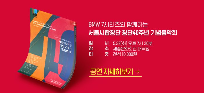 BMW 7시리즈와 함께하는  서울시합창단 창단40주년 기념음악회  일시 5.29 화 오후 6시 30분 장소 세종문화회관 대극장 티켓 전석 10,000원 공연자세히보기 >