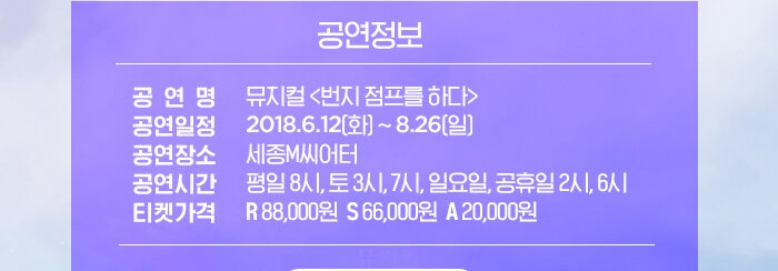 공연정보 공연명 뮤지컬 번지범프를하다 공연일정 2018.6.12화 ~ 8.26 일 공연장소 세종M씨어터 공연시간 평일 8시 토 3시 7시 일요일 공휴일 2시 6시 티켓가격 R88,000원 S66,000원 A20,000원 