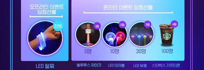 오프라인 이벤트 당첨선물 LED 팔찌 온라인 이벤트 당첨선물 1등 블루투스 마이크 5명 2등 LED 미러봉 10명 3등 LED 부채 30명 4등 스타벅스 기프티콘 50명