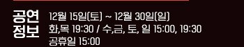 12월 15일(토) ~ 12월 30일(일)화,목 19:30 / 수,금, 토, 일 15:00, 19:30공휴일 15:00 