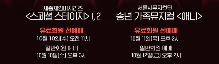 세종체임버시리즈 1,2 1. 세종체임버시리즈 <스페셜 스테이지> 1, 2? 유료회원 선예매 : 10월 10일(수) 오전 11시? 일반회원 예매   : 10월 10일(수) 오후 3시 2. 송년 가족뮤지컬 <애니>? 유료회원 선예매 : 10월 11일(목) 오후 2시? 일반회원 예매   : 10월 12일(금) 오후 2시