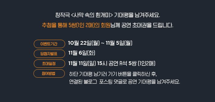 창작극 <사막 속의 흰개미> 기대평을 남겨주세요.추첨을 통해 3쌍(1인 2매)의 회원님께 공연 초대권을 드립니다.이벤트 기간: 10월 19일(금)~11월 5일(월)당첨자 발표: 11월 6일(화)초대일시: 11월 11일(일) 15시공연 R석 5쌍 