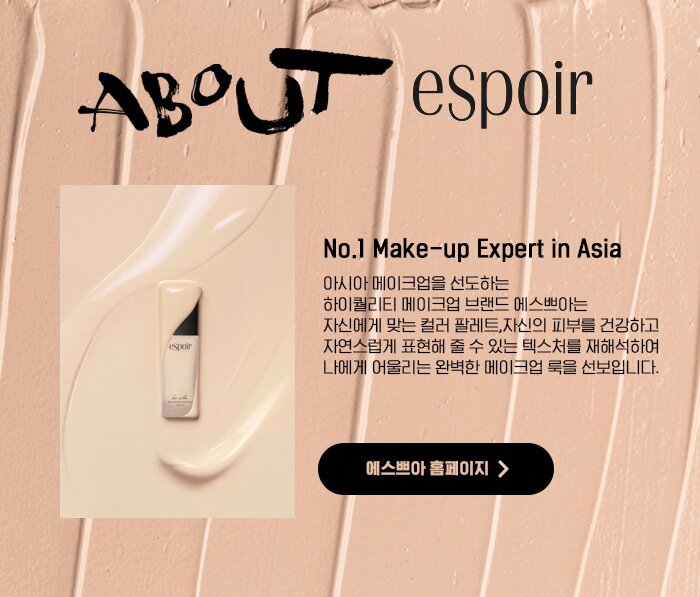 about espoir  No.1 Make-up Expert in Asia 아시아 메이크업을 선도하는  하이퀄리티 메이크업 브랜드 에스쁘아는  자신에게 맞는 컬러 팔레트,자신의 피부를 건강하고 자연스럽게 표현해 줄 수 있는 텍스처를 재해석하여 나에게 어울리는 완벽한 메이크업 룩을 선보입니다. 에스쁘아 홈페이지 가기