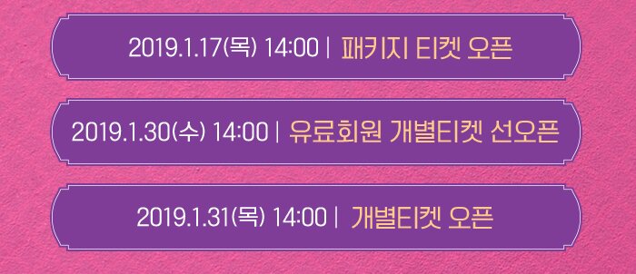 2019.1.17 목 14:00 패키지 티켓오픈 2019.1.30 수 14:00 유료회원 개별티켓 선오픈 2019.1.31 목 14:00 개별티켓 오픈 