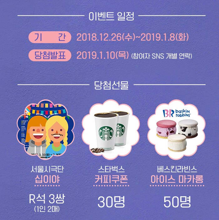 이벤트 일정 기간 2018.12.26 수 - 2019 1.8 화 당첨발표 2019.1. 10 목 참여자 SNS개별연락 당첨선물 서울시극단 십이야 R석 3깡 1인2매 스타벅스 커피쿠폰 30명 베스킨아빈스 아이스 마카롱50명