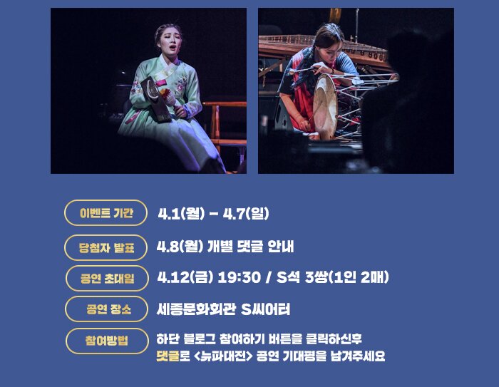이벤트 기간 4월 1일 월 - 4월 7일 일 당첨자 발표 4월 8일 월 개별댓글안내 공연 초대일 4.12일 금 19:30 / S석 3쌍 1인 2매 공연장소 세종문화회관 S씨어터 참여방법 하단 블로그