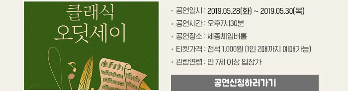 클래식오딧세이 공연일시 : 2019.05.28(화) ~ 2019.05.30(목) 공연시간 : 오후7시30분 공연장소 : 세종체임버홀 티켓가격 : 전석 1,000원 (1인 2매까지 예매가능)  관람연령 : 만 7세 이상 입장가 공연신청하러가기