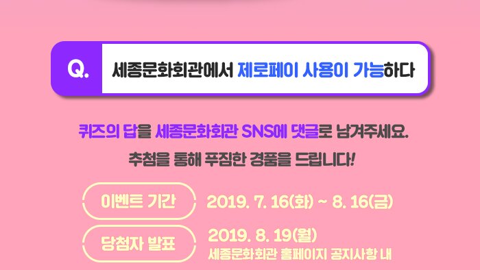 Q. 세종문화회관에서 제로페이 사용이 가능하다 퀴즈의 답을 세종문화회관 SNS에 댓글로 남겨주세요. 추첨을 통해 푸짐한 경품을 드립니다! - 이벤트 기간: 7.16~8.16 (한달 간) - 당첨자 발표: 8.19 세종문화회관 홈페이지 공지사항 내