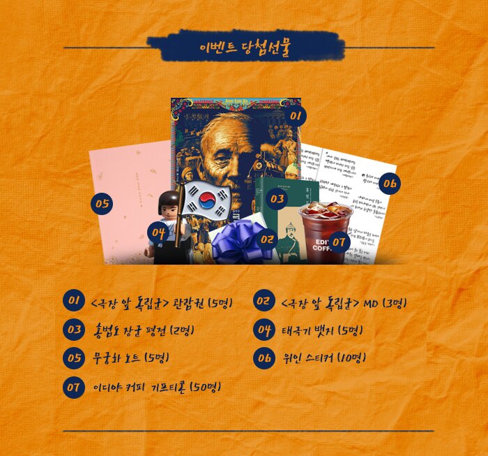 ○ 이벤트 경품:<극장 앞 독립군> 관람권 (5명, 1인 2매)<극장 앞 독립군> MD (3명)홍범도 장군 평전 (2명)태극기 뱃지 (5명)무궁화 노트 (5명)위인 스티커 (10명)이디야 기프티콘 (50명)