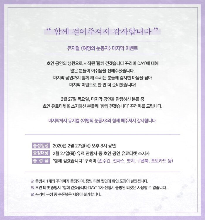 함께 걸어주셔서 감사합니다. 뮤지컬 여명의 눈동자 마지막 이벤트 초연 공연의 성원으로 시작된 함께 걷겠습니다 꾸러미day에 대해 많은 분들이 아쉬움을 전해주셨습니다 마지막 공연까지 함께 해주시는 분들께 감사한 마음을 담아 마지막 이벤트로 한번 더 준비했습니다 2월27일 목요일 마지막 공연을 관람하신 분들 중 초연 유료티켓을 소지하신 분들께 함께 걷겠습니다 꾸러미를 드립니다 마지막까지 뮤지컬 여명의 눈동자와 함께 해주셔서 감사합니다.