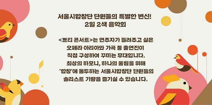 서울시합창단 단원들의 특별한 변신! 2일 2색 음악회 <쁘티 콘서트>는 연주자가 들려주고 싶은 오페라 아리아와 가곡 등 출연진이 직접 구성하여 꾸미는 무대입니다. 최상의 하모니, 하나의 울림을 위해 '합창'에 몰두하는 서울시합창단 단원들의 솔리스트 기량을 즐기실 수 있습니다.