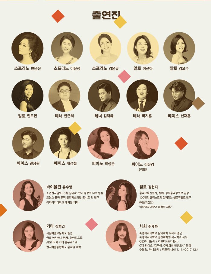소프라노. 한은진 이윤정 김온유 알토. 이선아 김오수 인도연 테너. 한근희 김재화 박지훈 베이스 권상원 베이스 배성철 피아노 박성은 (객원) 피아노 김유경 바이올린 유수영 소년한국일보, 선화 실내악, 한미 콩쿠르 다수 입상 프랑스 콜마 뮤직 알타페스티발 콘서트 외 연주 이화여자대학교 대학원 재학 첼로 김현지 음악교육신문사, 한예, 경희음악콩쿠르 입상 100인의 첼리스트와 함께하는 첼로듀엘로 연주 (예술의전당) 이화여자대학교 대학원 재학 첼로 김현지 음악교육신문사, 한예, 경희음악콩쿠르 입상 100인의 첼리스트와 함께하는 첼로듀엘로 연주 (예술의전당) 이화여자대학교 대학원 재학 사회 하지영 전주대학교 음악학사 및 동대학원 예술경영전공 석사 전주KBS방송(FM100.7) 클래식 음악방송 '노래의 날개 위에' 코너 진행 천안시립예술단 ‘행복콘서트’, 인문학 콘서트 등 500여회 콘서트 진행자로 활동 현, 수원시립합창단 기획팀장, 콘서트 전문 진행자