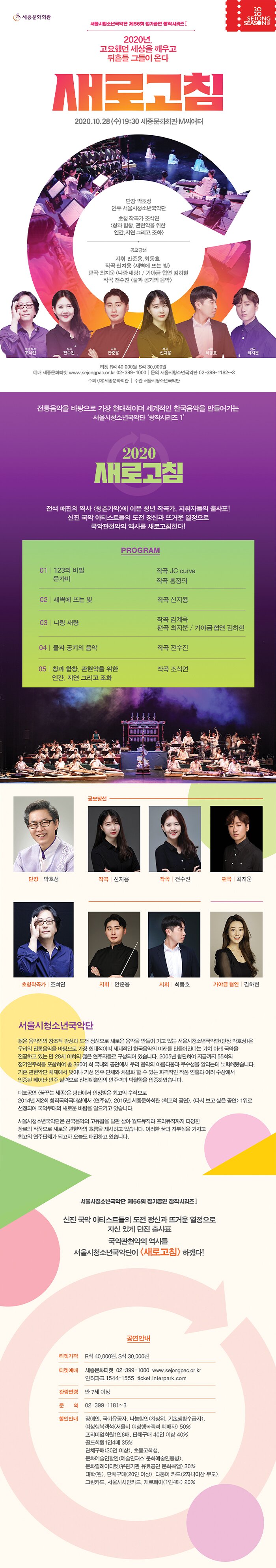 “역사의 변곡점에는 언제나 우리 청춘들의 힘이 있었다.”  20대 신진 작곡가들의 작품을 20대들이 뭉친 서울시청소년국악단에서 연주하는 지금까지 한 번도 시도되지 않은 공연.  55년 국악관현악 역사의 새로운 지평을 연다.  날카로운 감성으로 작곡에 몰두한 와룡들. 드디어 세상으로 나서다.  젊은 음악인의 창조적 감성과 도전 정신으로 새로운 음악을 만들어 가고 있는 서울시청소년국악단은 우리의 전통음악을 바탕으로 가장 현대적이며 세계적인 한국음악의 미래를 만들어간다는 가치 아래 국악을 전공하고 있는 만28 세 이하의 젊은 연주자들로 구성되어 있습니다.  2005년 창단하여 서울시와 몽골의 자매결연 10주년 기념공연을 시작으로 2016년 방콕에서 열린 서울-방콕 자매결연 10주년 기념공연인 ‘서울 위크’와 하노이에서 열린 ‘서울의 날’ 기념행사, 2017년 서울-브라질 자매결연 40주년 기념공연 등 지금까지 53회의 정기연주회와 420여회 이상의 공연을 통해 대중을 위한 양질의 문화향유 기회를 높이는데 노력하고 있습니다.  기존 관현악단 체제에서 벗어나 기성 연주단체와 차별화 할 수 있는 파격적인 작품 연출과 여러 수상에서 입증된 빼어난 연주 실력으로 신진 예술인의 연주력과 탁월함을 입증하였습니다.  대표공연 <꿈꾸는 세종>은 평단에서 인정받은 최고의 수작으로 창작국악극대상에서 ‘연주 상’을 수상, 빼어난 연주 실력과 기획력을 인정받은 바 있으며 2015년 “세종문화회관 최고의 공연을 뽑아라!”에서 ‘최고의 공연’, ‘다시보고 싶은 공연’, ‘포스터 디자인’ 부문 1위에 선정되어 국악무대의 새로운 바람을 일으키고 있습니다.  우리음악에 대한 열정으로 뭉친 서울시청소년국악단은한국음악의 고유함을 발판 삼아 월드뮤직과 프리뮤직까지 다양한 장르의 작품으로 새로운 관현악의 흐름을 제시하고 있다. 이러한 꿈과 자부심을 가지고 최고의 연주단체가 되고자 오늘도 매진하고 있습니다.