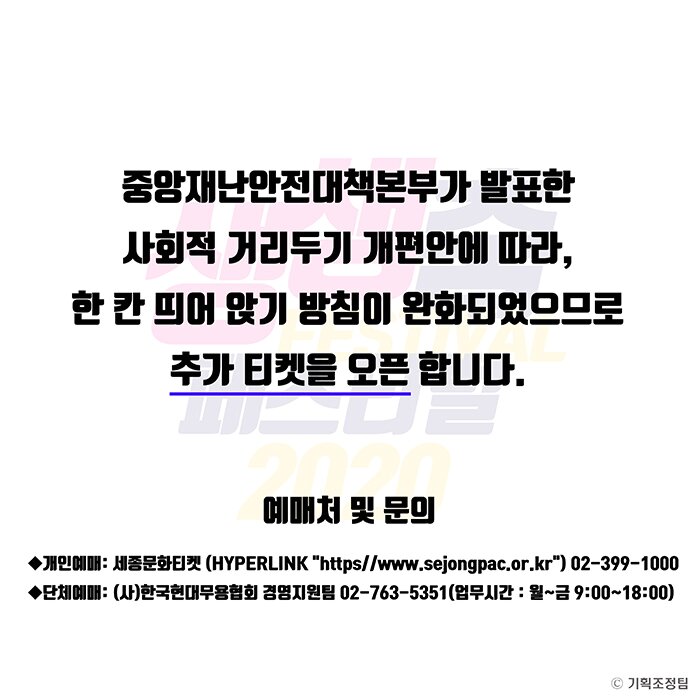 중앙재난안전대책본부가 발표한 사회적 거리두기 개편안에 따라 한칸 띄어 앉기 방침이 완화되었으므로 추가 티켓을 오픈합니다 예매처 및 문의 개인예매 세종문화티켓 02-399-1000 단체예매 