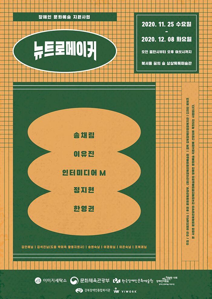 장애인 문화예술 지원사업 뉴트로 메이커 2020.11.25 (수) ~ 2020.12.08 (화) 꿈의숲아트센터 상상톡톡미술관 송채림, 이유진, 인터미디어Y, 정지현, 한영권 김인애님 김석진님(도움 박미옥 활동지원사) 송원숙님 이경희님 이은숙님 조복례님 이미지세탁소 문화체육관광부 한국장애인문화예술원 장애인이예술로행복한사회 강북장애인종합복지관 Viwork 주최 주관 이미지세탁소 후원 문화체육관광부 재 한국장애인문화예술원 협력 강북장애인종합복지관 디자인 비워크 본 사업은 문화체육관광부와 한국장애인문화예술원의 장애인 문화예술 지원사업에 선정되어 개최되는 사업입니다.