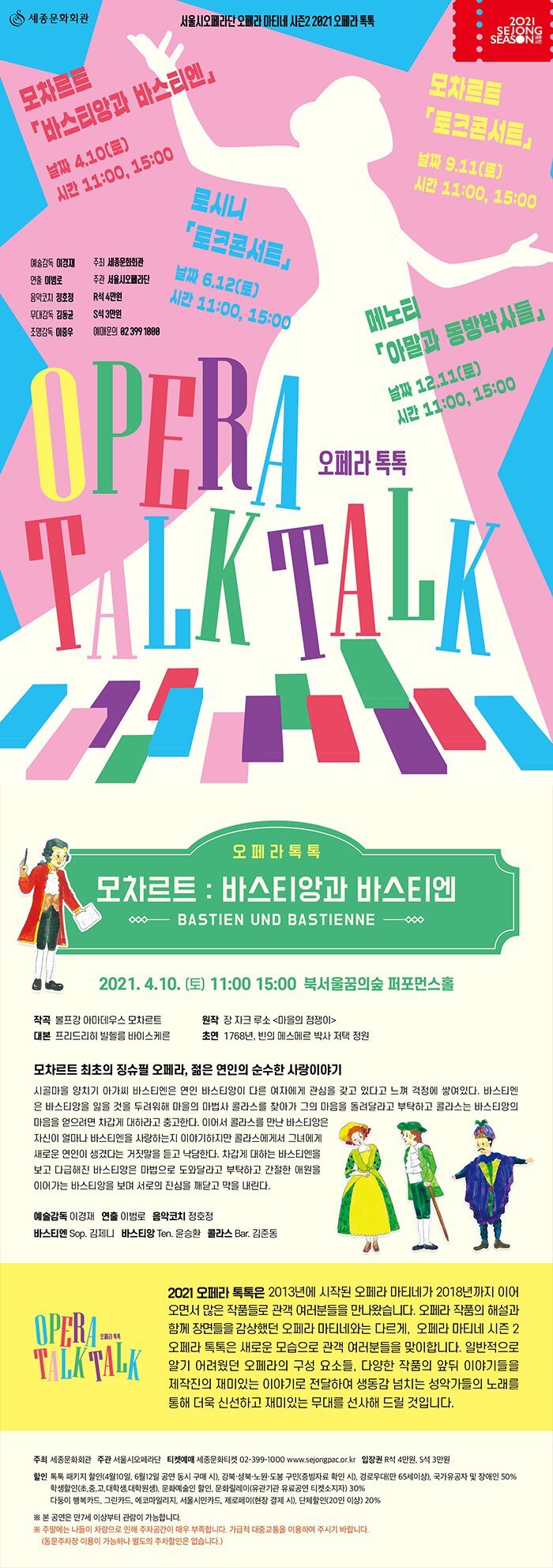 오페라톡톡 모차르트: 바스티앙과 바스티엔 2021.04.109토) 11시 15시 북서울꿈의숲 퍼포먼스홀 작곡 볼프강 아마데우스 모차르트 원작 장자크루소 마을의 점쟁이 대본 프리드리히 빌헬름 바이스케른 초연 1768년 반의 메스메르박사 저택 정원 모차르트 최고의 징슈필 오페라 젊은 연인의 순수한 사랑이야기  2021 오페라 톡톡은 2013년 시작된 오페라 마티네가 2018년까지 이어오면서 많은 작품들로 관객 여러분을 만나왔습니다. 일반적으로 알기 어려웠던 오페라의 구성 요소들, 다양한 작품의 앞뒤 이야기들을 제작진의 재미있는 이야기로 전달하여 생동감 넘치는 성악가들의 노래를 통해 더욱 신선하고 재미있는 무대를 선사해 드릴 것입니다.
