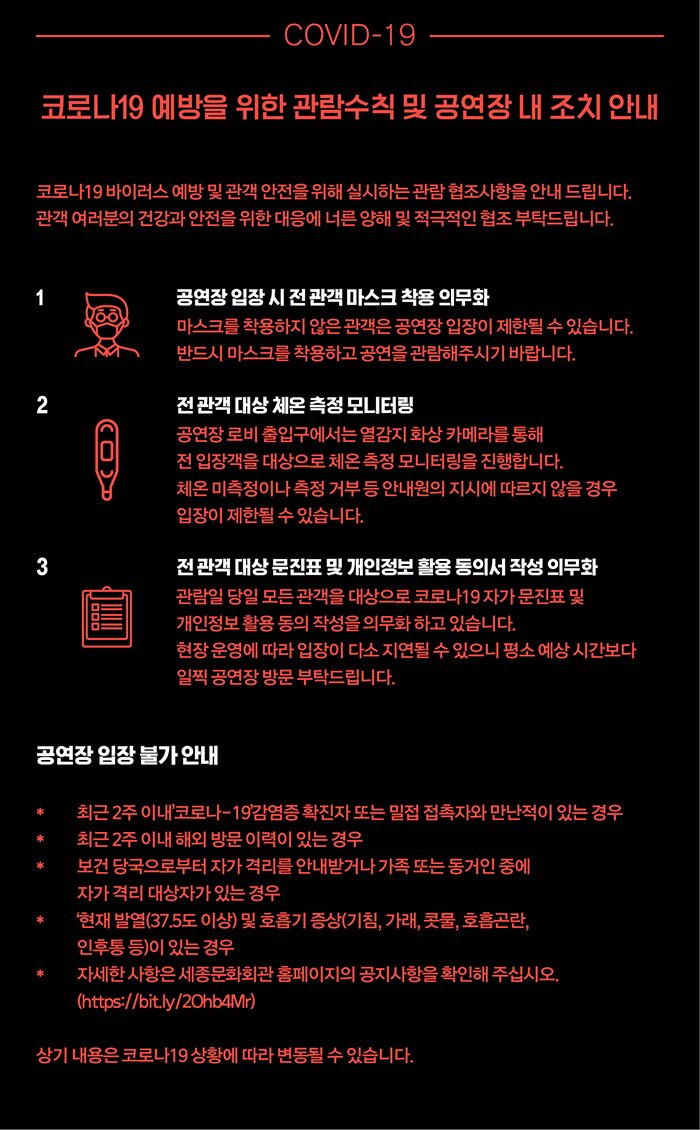 코로나19 예방을 위한 관람수칙 및 공연장 내 조치 안내 1 공연장 입장시 전 관객 마스크 착용 의무화 2 전 관객 대상 체온 측정 모니터링 3 전 관객 대상 문진표 및 개인정보 활용 동의서 작성 의무화