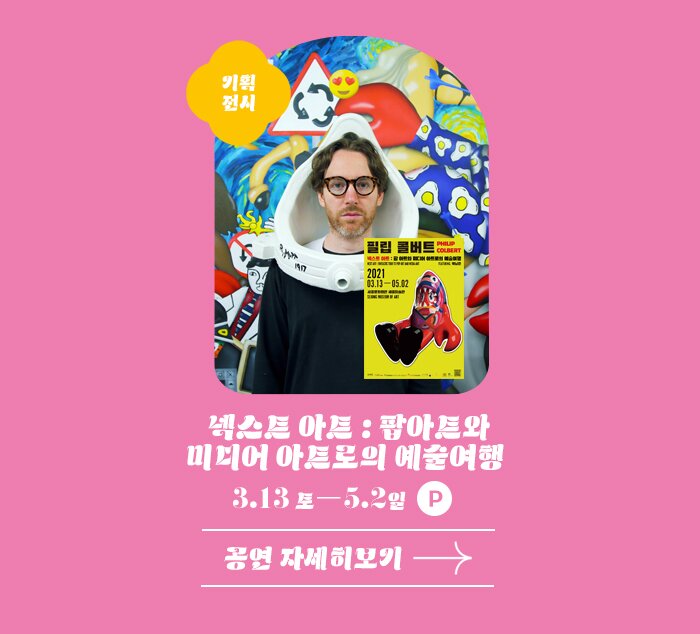 기획전시 넥스트아트 팝아트와 미디어 아트로의 예술여행 3.13 토 -5.2 일 P 공연자세히 보기
