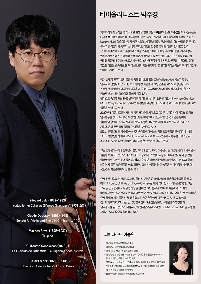 PROFILE  Violin. 박주경  학구적이며 개성적인 곡 해석으로 호평을 받고 있는 바이올리니스트 박주경은 미국 Carnegie Hall 초청 연주를 비롯하여, Margaret Comstock Concert Hall, Krannert Center, 스위스 Luzerner Saal, 예술의전당, 롯데콘서트홀, 세종문화회관, 금호아트홀, 영산아트홀 등 국내외 유수의 음악홀에서 독주와 실내악 주자로 다양한 연주를 통해 관객들과 만나오고 있다. 근래에는 춘천아트페스티벌에서의 초청 연주를 비롯하여 한양대 리사이틀홀, 건국대병원 벤치콘서트 시리즈, 프라움아트홀 등에서 리사이틀을 선보인바 있다. 또한, 음악문화기업 앙상블리안에서 주최한 베토벤 바이올린 소나타 전곡세미나 시리즈 연주를 시작으로, 현재 앙상블리안을 소속사로 둔 아티스트로서 서울문화재단 및 한국문화예술위원회 주최의 다양한 연주에 참여하고 있다.     특히 실내악 연주자로서 많은 활동을 펼쳐오고 있는 그는 William Allen 예술기금 수상 연주자로 선정된 바 있으며, 2018년 평창 패럴림픽 초청 연주를 시작으로 창단된 우노 스트링 퀄텟 멤버로서 서초실내악축제, 끌로드국제실내악축제, 화남실내악축제, 원먼스 페스티벌, 신나는 예술여행 등의 무대에 섰다.  첼리스트 송혜주와는 2013년부터 함께 다양한 실내악 활동을 하면서 Plowman Chamber Music Competition에서 심사위원 특별상을 수상한 바 있으며, 플로스 스트링 퀄텟 멤버로서 활동을 이어가고 있다.  2020년 롯데콘서트홀에서의 데뷔 리사이틀을 시작으로 결성된 일라이나이 피아노 트리오 연주활동은 《더 스트라드》 특집 인터뷰를 비롯하여 《월간객석》 및 국내 언론 등에서 활동들이 상세히 소개되었다. 최근까지 다양한 정기연주회 및 베토벤 트리오 전곡 연주 시리즈 등과 같은 프로젝트로 관객들을 찾아가고 있다.  또한, 세종문화회관이 운영하는 꿈의숲아트센터 예술협력단체로 활동중인 에티카 앙상블 그리고 원앙상블 멤버로 있으며 Lucerne Festival Alumni 연주자로 활동을 이어가면서 스위스 Lucerne Festival 및 유럽의 다양한 연주에 초청되고 있다.     그는 전통클래식이나 현대음악 뿐만 아니라 탱고, 재즈, 대중음악 등 다양한 분야에서도 연주 활동을 이어가고 있으며, 주노어워드 수상 아티스트인 Leahy 및 BTS의 전미투어 등 전통클래식에서 벗어난 무대 등에도 서왔다. 현재 온더스트링 멤버로 대중음악, CF, OST 등의 분야에서 많은 녹음활동을 하고 있으며, 그의 바이올린 연주 녹음은 여러 대중매체 이외에 국립경주 박물관에서도 접할 수 있다.     건국대학교 사범대학 음악교육과를 졸업하고, 미국 University of Illinois at Urbana-Champaign에서 석사 및 박사를 졸업한 그는 교육 및 연구 분야에도 다양한 활동을 펼쳐오고 있다. 현재 건국대학교 겸임교수로 재직하고 있으며 한국의 1세대 바이올리니스트이자 비루투오소였던 故안병소 선생에 대한 연구 전문가로서, 그와 관련하여 내놓은 연구성과들은 현재 국내 학계는 물론 미국 및 유럽의 다양한 연구에서 다루어지고 있다. 그 외에도 건국대학교의 KU Strings 및 국민일보 산하 예술전문단체인 국민엔젤스 앙상블의 음악감독을 맡고 있으며, 서울시 산하 건국음악영재교육원, BEK Music and Arts 등 다양한 교육기관에서 후학을 양성하고 있다.           Piano 이승원  - 한국예술종합학교 예비학교 수료  - 예원학교, 서울예고, 건국대학교 사범대학 음악교육과 졸업  - 영국 런던 왕립음악원 (Royal Academy of Music) 피아노 반주석사(M.A)우등으로 졸업(Distiction) 및 동대학 최고연주자 학위(A.D) 취득  - 영국 Scott Huxley Prize 반주자상, 독일 쿨라우 국제 콩쿠르 두오부문, 포르투갈 국제챔버뮤직콩쿠르 (CIMCA) 등 국내· 외 콩쿠르에서 입상  - 칼 닐센 콩쿠르 공식 반주자 역임,  - 현) 영국 William Bennett 썸머 스쿨 공식반주자             PROGRAM     Édouard Lalo (1823-1892)  Introduction et Scherzo (D'après 