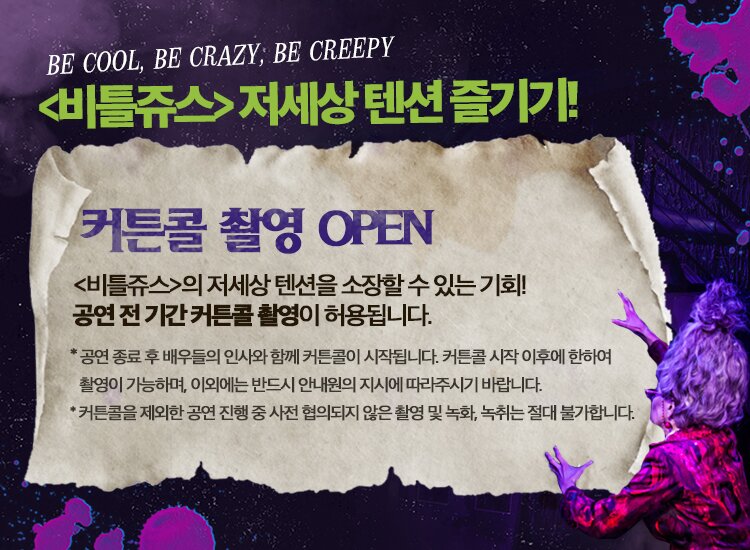 비틀쥬스 저세상텐션 즐기기! 커튼콜촬영 OPEN 비틀쥬스의 저세상 텐션을 소장할 수 있는 기회! 공연 전 기간 커튼콜 촬영이 허용됩니다.
