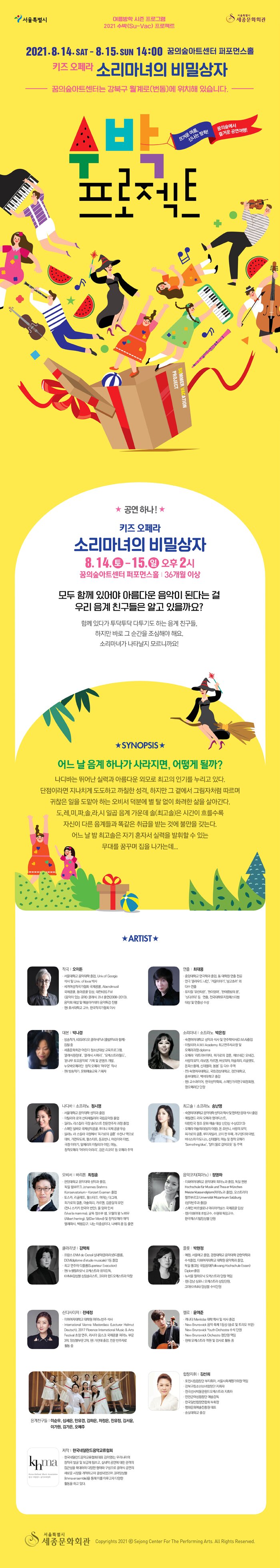 키즈 오페라<소리마녀의 비밀상자>2021.08.14.(토) ~ 15(일), 14시꿈의숲아트센터 퍼포먼스홀38개월 이상  ‘도, 레, 미, 파, 솔, 라, 시’ 일곱 음계 친구들 가운데 하나가 사라진다면 어떻게 될까요? 소프라노 박은정(소리마녀), 정시영(나디바), 차정은(최고솔)바리톤 최정훈(오비서)음계 친구들 : 강북구립소년녀합창단  작곡 : 오이돈대본 : 박나경연출 : 최대용강북구립소년소녀합창단지휘 : 김선희기획제작 : 한국네덜란드음악교류협회