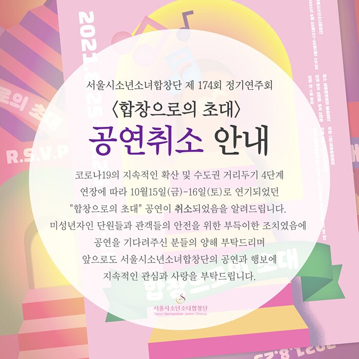 [서울시소년소녀합창단 174회 정기연주회 취소 안내] 코로나19의 지속적인 확산및 수도권 거리두기 4단계 연장에 따라 지역사회 감염 확산의 예방과 미성년자인 단원 및 관객들의 안전을 위해 10월 15(금)-16(토)예정되어있던 서울시소년소녀합창단 173회 정기연주 “합창으로의 초대” 공연이 취소되었음을 알려드립니다 .<합창으로의 초대>를 기다려주신 관객여러분들께 다시한번 사과의 말씀 드리며, 더 좋은 공연으로 만나 볼 수 있도록 준비하겠습니다. 감사합니다.