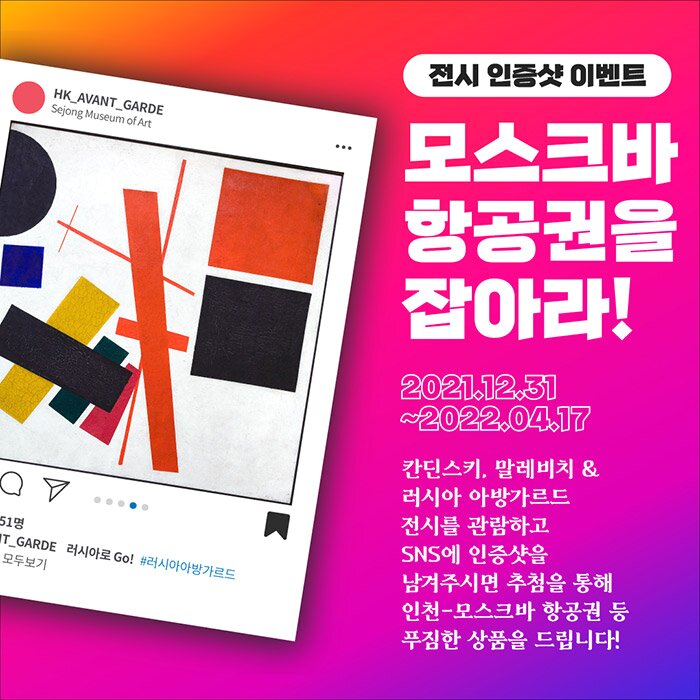 전시 인증샷 이벤트 모스크바 항공권을 잡아라! 2021.12.31~2022.04.17 칸딘스키, 말레비치 & 러시아 아방가르드 전시를 관람하고 SNS에 인증샷을 남겨주시면 추첨을 통해 인천-모스크바 항공권 등 푸짐한 상품을 드립니다!