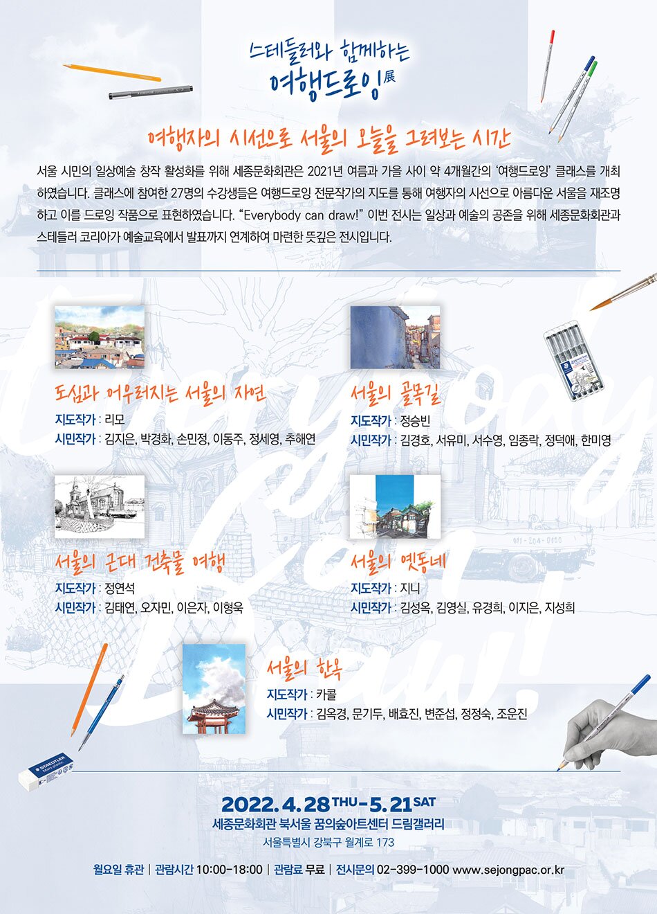 스테들러와 함께하는 여행드로잉 여행자의 시선으로 서울의 오늘을 그려보는 시간 서울 시민의 일상예술 창작 활성화를 위해 세종문화회관은 2021년 여름과 가을 사이 약 4개월간의 여행드로잉' 클래스를 개최 하였습니다. 클래스에 참여한 27명의 수강생들은 여행드로잉 전문작가의 지도를 통해 여행자의 시선으로 아름다운 서울을 재조명 하고 이를 드로잉 작품으로 표현하였습니다. “Everybody can draw!