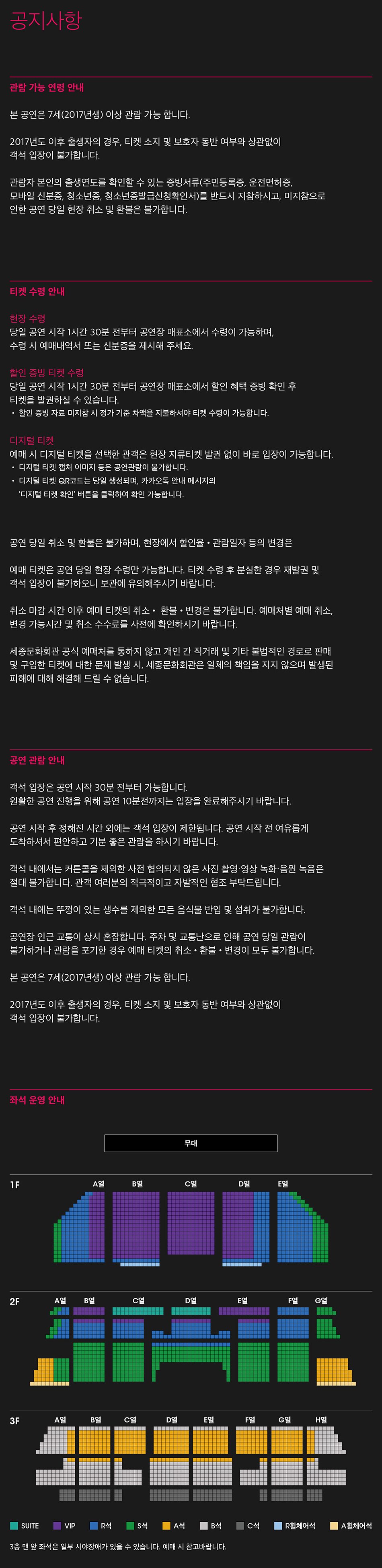 공지사항관람 가능 연령 안내본 공연은 7세(2017년생) 이상 관람 가능 합니다.2017년도 이후 출생자의 경우, 티켓 소지 및 보호자 동반 여부와 상관없이 객석 입장이 불가합니다.관람자 본인의 출생연도를 확인할 수 있는 증빙서류(주민등록증, 운전면허증, 모바일 신분증, 청소년증, 청소년증발급신청확인서)를 반드시 지참하시고, 미지참으로 인한 공연 당일 현장 취소 및 환불은 불가합니다.티켓 수령 안내현장 수령당일 공연 시작 1시간 30분 전부터 공연장 매표소에서 수령이 가능하며, 수령 시 예매내역서 또는 신분증을 제시해 주세요할인 증빙 티켓 수렴당일 공연 시작 1시간 30분 전부터 공연장 매표소에서 할인 혜택 증빙 확인 후 티켓을 발권하실 수 있습니다. • 할인 증빙 자료 미지참 시 정가 기준 차액을 지불하셔야 티켓 수령이 가능합니다.디지털 티켓예매 시 디지털 티켓을 선택한 관객은 현장 지류티켓 발권 없이 바로 입장이 가능합니다. 디지털 티켓 캡처 이미지 등은 공연관람이 불가합니다.디지털 티켓 QR코드는 당일 생성되며, 카카오톡 안내 메시지의 '디지털 티켓 확인' 버튼을 클릭하여 확인 가능합니다.공연 당일 취소 및 환불은 불가하며, 현장에서 할인율 관람일자 등의 변경은예매 티켓은 공연 당일 현장 수령만 가능합니다. 티켓 수령 후 분실한 경우 재발권 및 객석 입장이 불가하오니 보관에 유의해주시기 바랍니다.취소 마감 시간 이후 예매 티켓의 취소환불·변경은 불가합니다. 예매처별 예매 취소, 변경 가능시간 및 취소 수수료를 사전에 확인하시기 바랍니다.세종문화회관 공식 예매처를 통하지 않고 개인 간 직거래 및 기타 불법적인 경로로 판매 및 구입한 티켓에 대한 문제 발생 시, 세종문화회관은 일체의 책임을 지지 않으며 발생된 피해에 대해 해결해 드릴 수 없습니다.공연 조합 안내객석 입장은 공연 시작 30분 전부터 가능합니다. 원활한 공연 진행을 위해 공연 10분전까지는 입장을 완료해주시기 바랍니다.공민 시작 후 정해진 시간 외에는 객석 입장이 제한됩니다. 공민 시작 전 여유롭게 도착하셔서 편안하고 기분 좋은 관람을 하시기 바랍니다.객석 내에서는 커튼콜을 제외한 사전 협의되지 않은 사진 촬영 영상 녹화 음원 녹음은 절대 불가합니다. 관객 여러분의 적극적이고 자발적인 협조 부탁드립니다.객석 내에는 뚜껑이 있는 생수를 제외한 모든 음식물 반입 및 섭취가 불가합니다.공연장 인근 교통이 상시 혼잡합니다. 주차 및 교통난으로 인해 공연 당일 관람이 불가하거나 관람을 포기한 경우 예매 티켓의 취소환불·변경이 모두 불가합니다.본 공연은 7세(2017년생) 이상 관람 가능 합니다.2017년도 이후 출생자의 경우, 티켓 소지 및 보호자 동반 여부와 상관없이 객석 입장이 불가합니다.화적 운행 안내AA무대DBaSUITE VIP석 석석석석체어석3층 좌석은 일부 시야장애가 있을 수 있습니다. 여기 시 참고바랍니다.