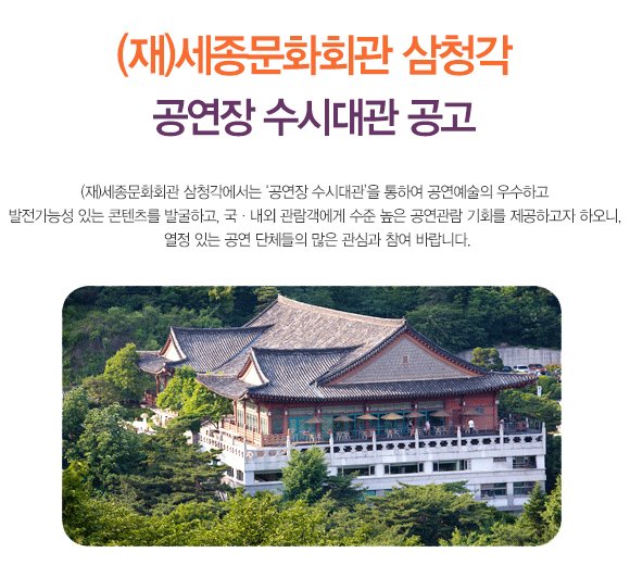 (재)세종문화회관 삼청각 공연장 수시대관 공고 (재)세종문화회관 삼청각에서는 ‘공연장 수시대관’을 통하여 공연예술의 우수하고 발전가능성 있는 콘텐츠를 발굴하고, 국·내외 관람객에게 수준 높은 공연관람 기회를 제공하고자 하오니, 열정 있는 공연 단체들의 많은 관심과 참여 바랍니다.