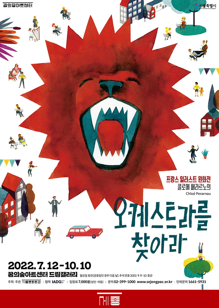 프랑스 일러스트 원화전 클로에 페라르노의 오케스트라를 찾아라 2022.7.12-10.10 꿈의숲아트센터 드림갤러리 월요일 휴관(공휴일인 경우 다음 날 추석 연휴 20222.9-10 휴관 주최·주관 토토 협력 IADGET  입장료 7,000원 (성인 아동) 문의 02-399-1000 www.sejongpac.or.kr  단체문의 1661-5931