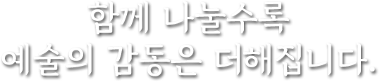 함께 나눌수록 예술의 감동은 더해집니다.